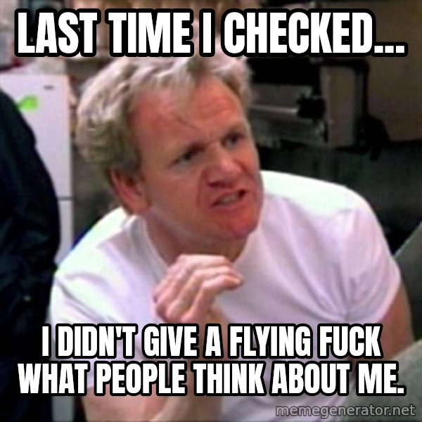 Gordon Ramsay meme: Last time I checked... / I didn't give a flying fuck what people think about me.