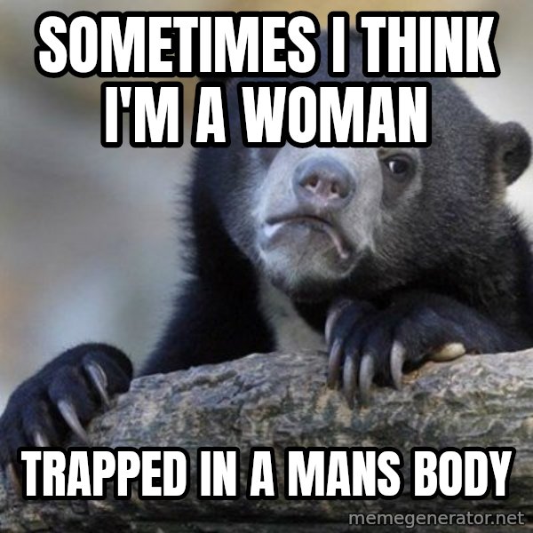 Confession Bear meme: Sometimes I think I'm a woman / Trapped in a mans body