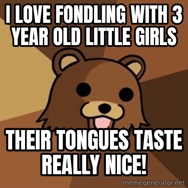 Pedobear meme: I love fondling with 3 year old little girls / their tongues taste really nice!