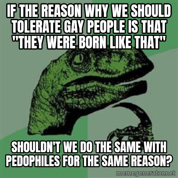 Philosoraptor meme: if the reason why we should tolerate gay people is that "They were born like that" / shouldn't we do the same with pedophiles for the same reason?