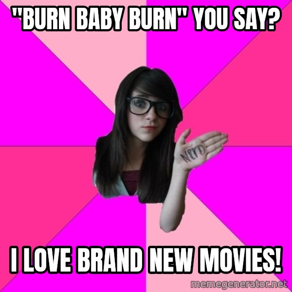 Idiot Nerd Girl meme: "burn baby burn" you say? / I love brand new movies!