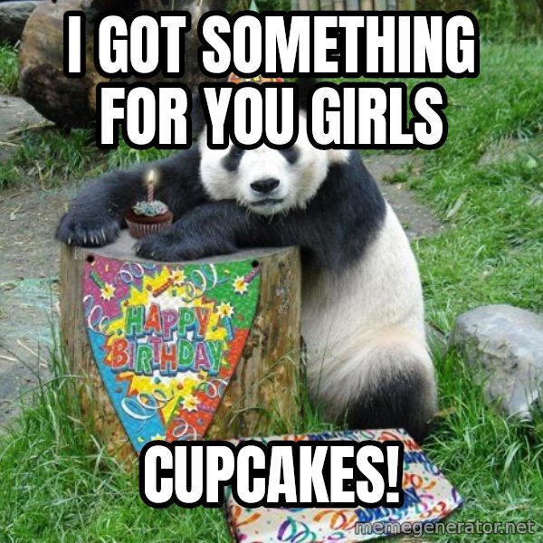 Happy Birthday Panda meme: I got something for you girls / cupcakes!