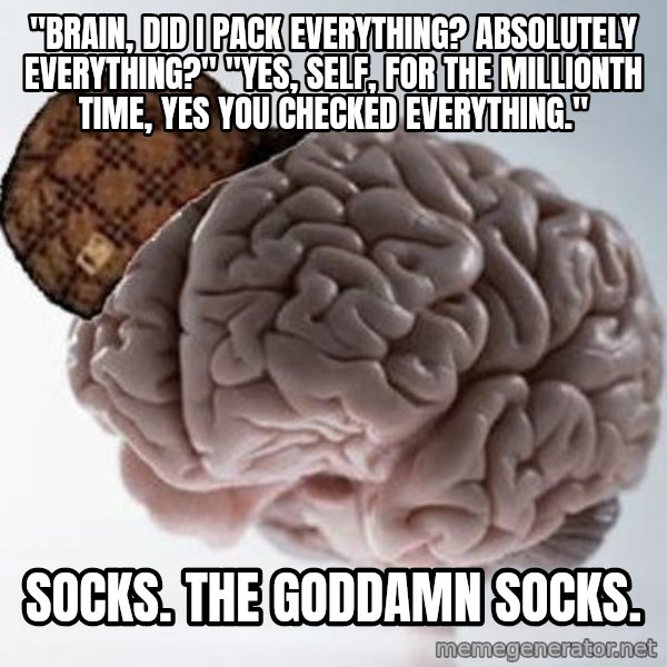Scumbag Brain meme: "Brain, did I pack everything? Absolutely everything?" "Yes, self, for the millionth time, yes you checked everything." / Socks. The goddamn socks.