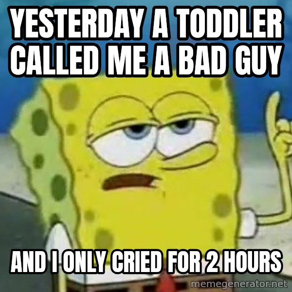 Tough Spongebob meme: yesterday a toddler called me a bad guy / and i only cried for 2 hours