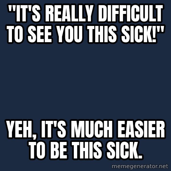 Chronic Illness Cat meme: "It's really difficult to see you this sick!" / Yeh, it's much easier to BE this sick.