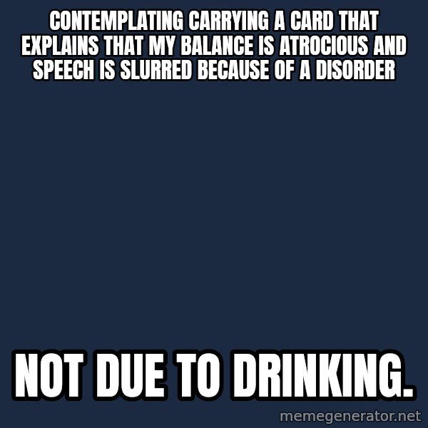 Chronic Illness Cat meme: Contemplating carrying a card that explains that my balance is atrocious and speech is slurred because of a disorder / not due to drinking.