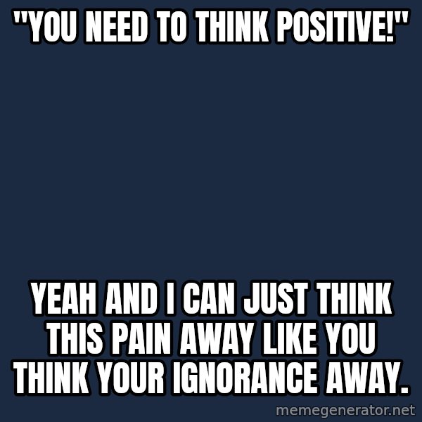 Chronic Illness Cat meme: "You need to think positive!" / yeah and I can just think this pain away like you think your ignorance away.