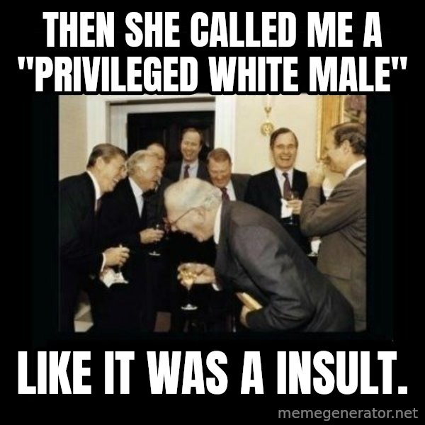 Rich Men Laughing meme: Then she called me a "Privileged white male" / Like it was a insult.