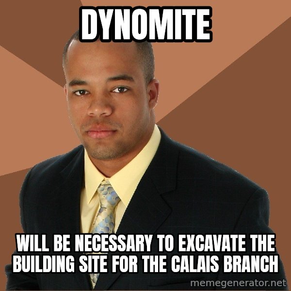 Successful Black Man meme: dynomite / will be necessary to EXCAVATE the building site for the Calais branch