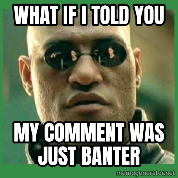 Matrix Morpheus meme: WhAT IF I TOLD YOU / MY COMMENT WAS JUST BANTER