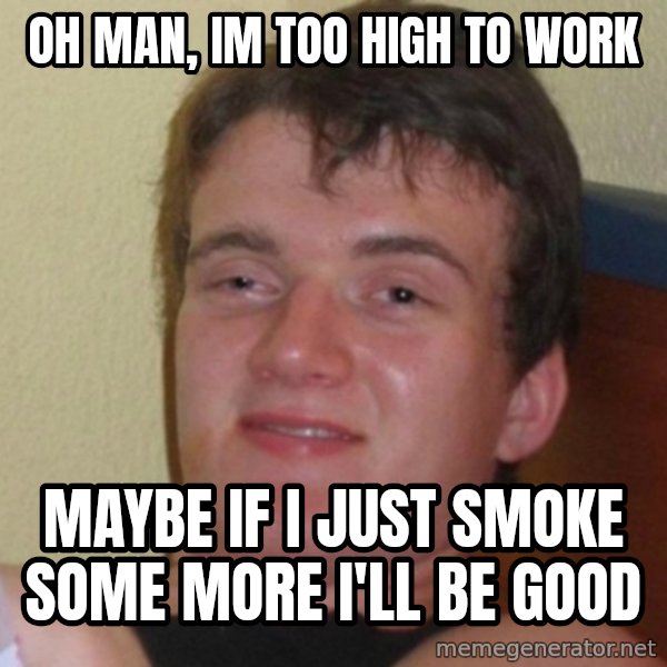 Really Stoned Guy meme: oh man, im too high to work / maybe if i just smoke some more i'll be good