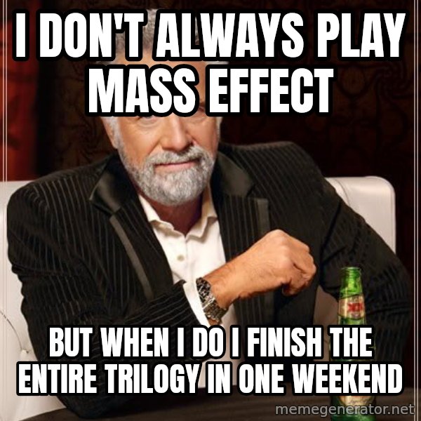 The Most Interesting Man In The World meme: i don't always play mass effect / but when i do i finish the entire trilogy in one weekend