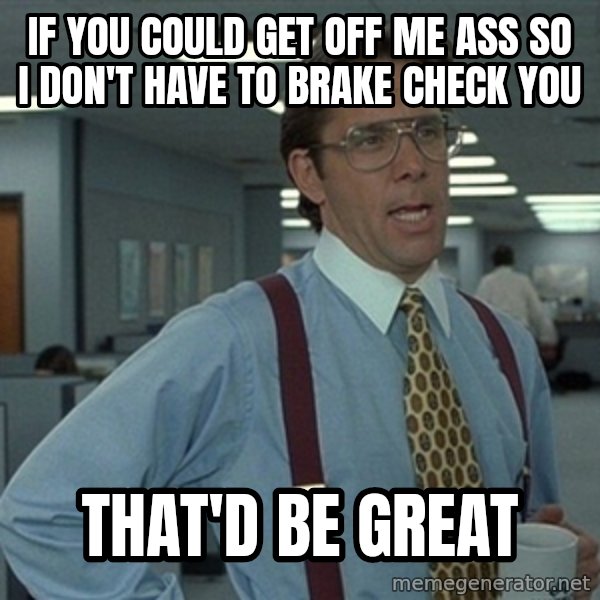 Bill Lumbergh Office Space meme: If you could get off me ass so I don't have to brake check you / That'd be great