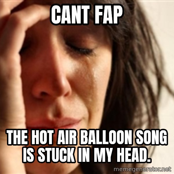 First World Problems meme: Cant Fap / THe hot air balloon song is stuck in my head.
