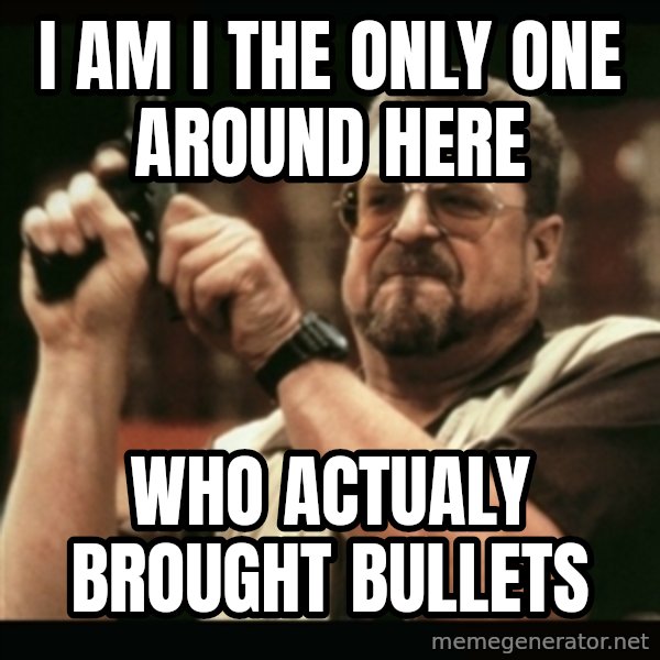 am i the only one around here meme: I am I the only one around here / Who actualy brought bullets