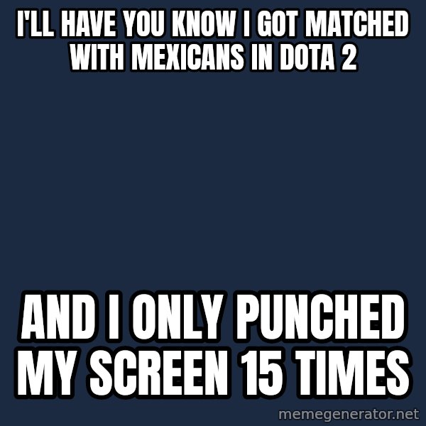 Spongebob meme: i'll have you know i got matched with mexicans in dota 2 / and i only punched my screen 15 times