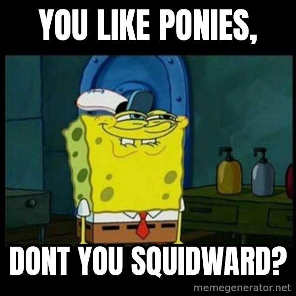 Don't you, Squidward? meme: you like ponies, / dont you squidward?