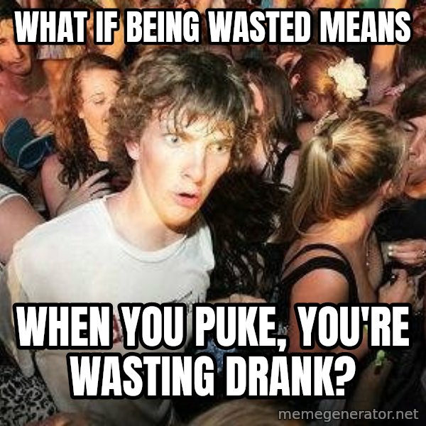 -Sudden Clarity Clarence meme: what if being wasted means / when you puke, you're wasting drank?