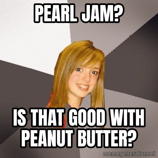 Musically Oblivious 8th Grader meme: Pearl jam? / is that good with peanut butter?