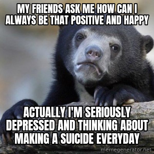 Confession Bear meme: my friends ask me how can i always be that positive and happy / actually i'm seriously depressed and thinking about making a suicide everyday