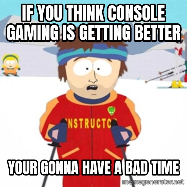 SouthPark Bad Time meme meme: If you think conSole gaming is getting betteR / YoUr gOnna have a bad Time