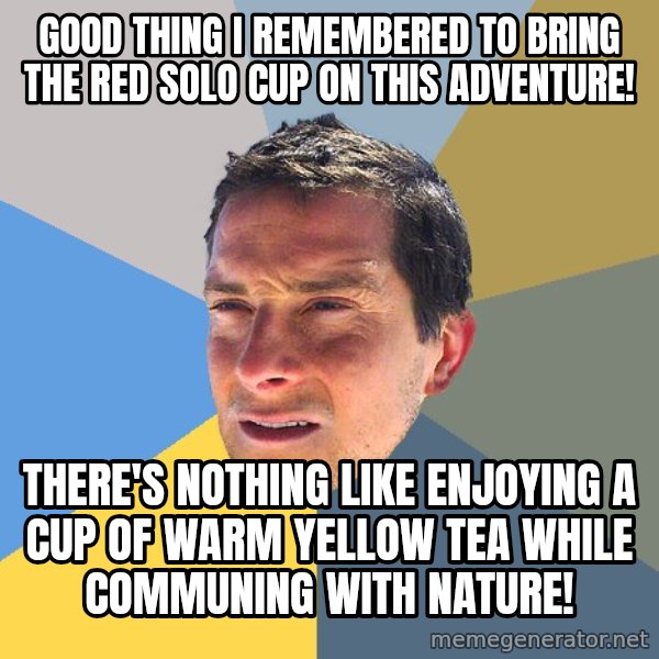 Bear Grylls meme: good thing i remembered to bring the red solo cup on this adventure! / There's nothing like enjoying a cup of warm yellow tea while communing with nature!