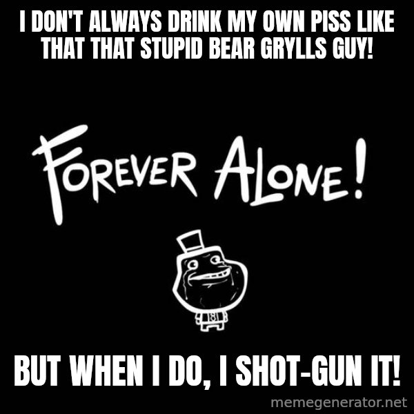 The Most Interesting Man In The World meme: i don't always drink my own piss like that that stupid bear Grylls guy! / but when i do, I shot-gun it!
