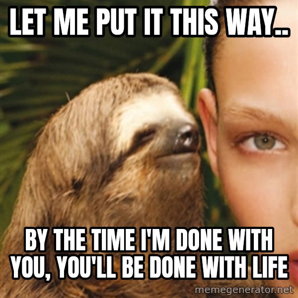 The Rape Sloth meme: LET ME PUT IT THIS WAY.. / BY THE TIME I'M DONE WITH YOU, YOU'LL BE DONE WITH LIFE