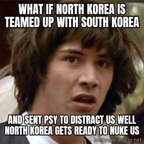 what if meme meme: WHat if North Korea Is teamed Up with South Korea / And sent Psy to distract us well North Korea gets ready to nuke us