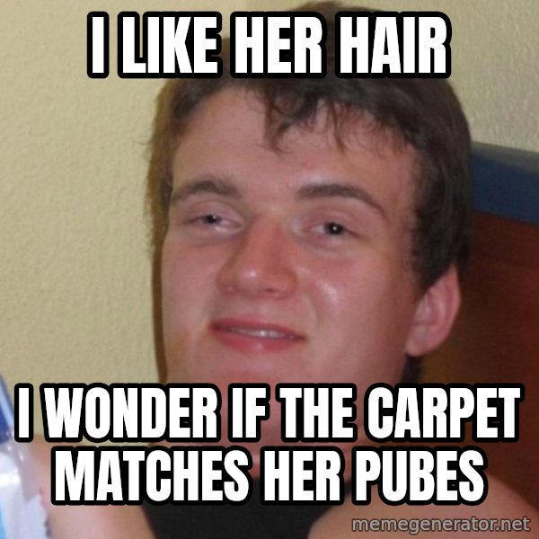 high/drunk guy meme: I like her hair / I WONDER IF THE CARPET MATCHES her pubes