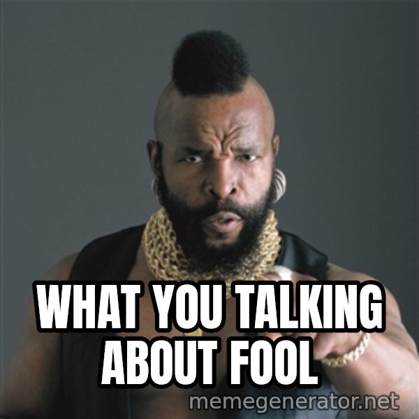 Mr T Fool meme: what you talking about fool
