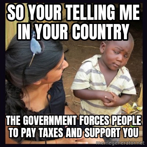 Skeptical third-world kid meme: so your telling me in your country / the government forces people to pay taxes and support you