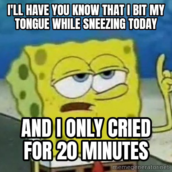 Tough Spongebob meme: i'll have you know that i bit my tongue while sneezing today / and i only cried for 20 minutes