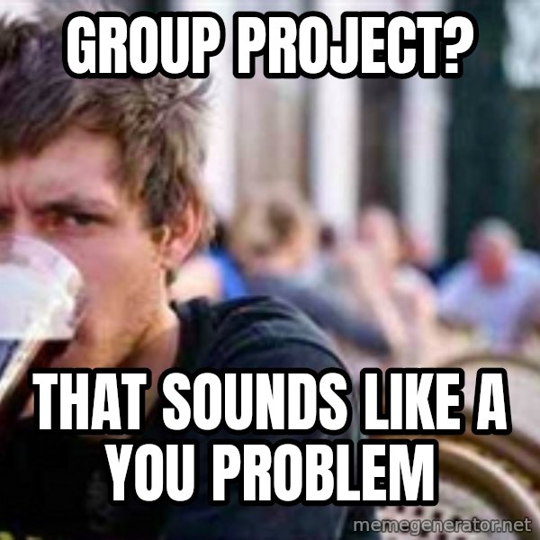 The Lazy College Senior meme: group project? / that sounds like a you problem