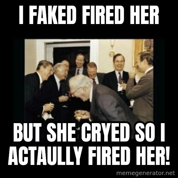 Rich Men Laughing meme: I FAKED FIRED HER / BUT SHE CRYED SO I ACTAULLY FIRED HER!