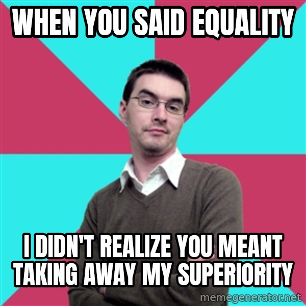 Privilege Denying Dude meme: When you said Equality / I didn't realize you meant taking away my superiority