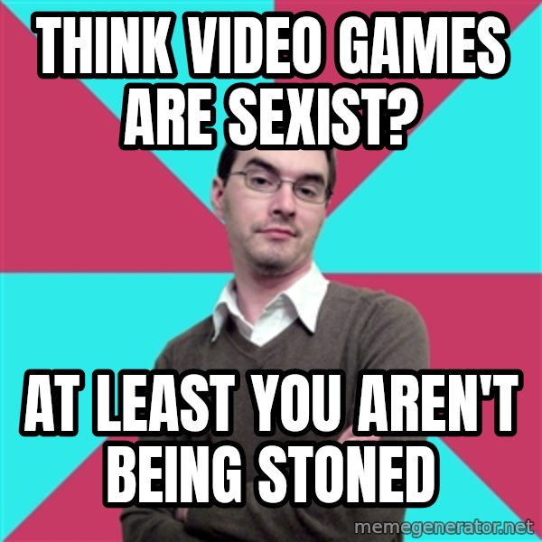 Privilege Denying Dude meme: Think video games are sexist? / at least you aren't being stoned