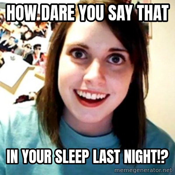 Overly Obsessed Girlfriend meme: how dare you say that / in your sleep last night!?
