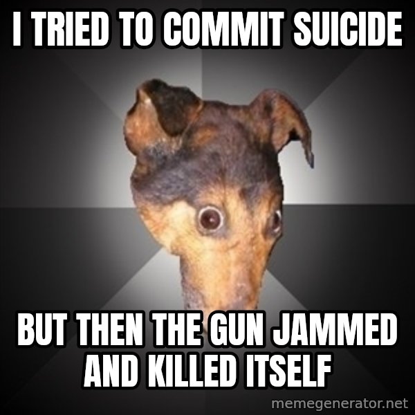 Depression Dog meme: i tried to commit suicide / but then the gun jammed and killed itself