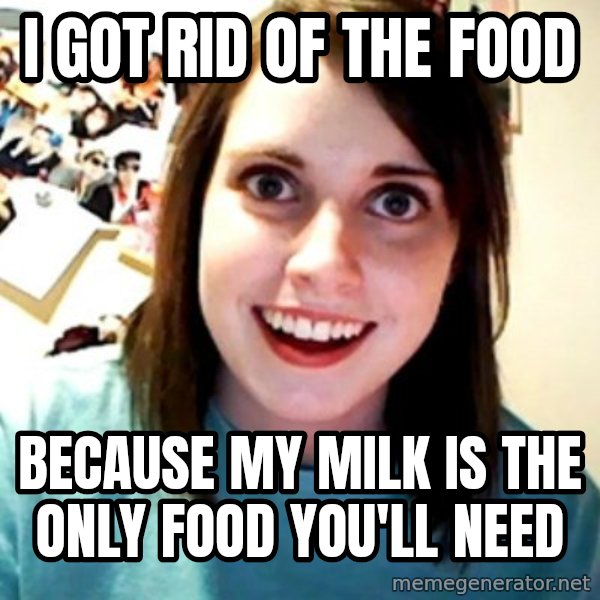 Overly Obsessed Girlfriend meme: i got rid of the food / because my milk is the only food you'll need