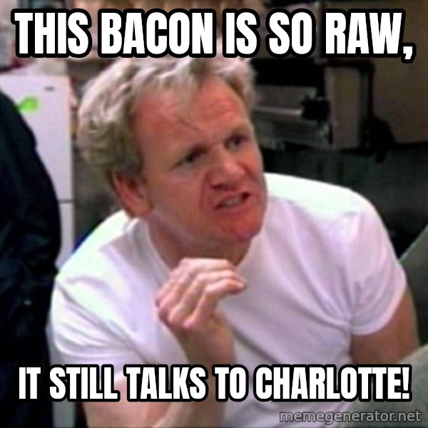 Gordon Ramsay meme: this bacon is so raw, / it still talks to charlotte!