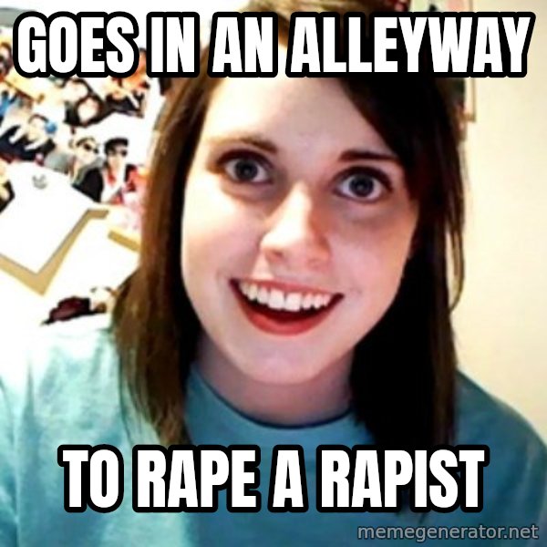 Overly Obsessed Girlfriend meme: goes in an alleyway / to rape a rapist