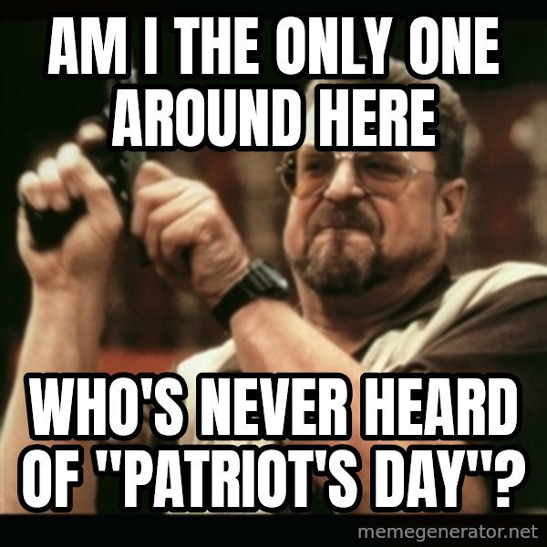 am i the only one around here meme: Am i the only one around here / Who's never heard of "Patriot's day"?