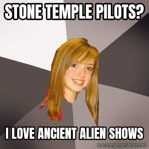 Musically Oblivious 8th Grader meme: Stone temple pilots? / I love ancient alien shows