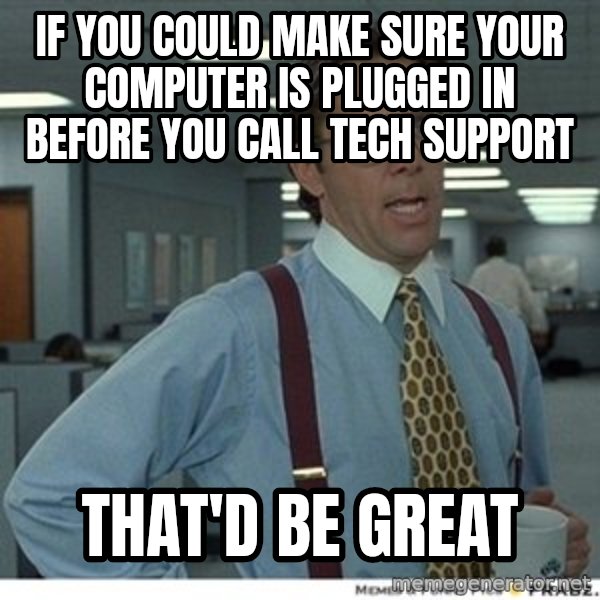 That would be great meme: if you could make sure your computer is plugged in before you call tech support / that'd be great