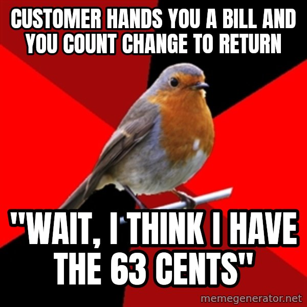 Retail Robin meme: customer hands you a bill and you count change to return / "wait, i think i have the 63 cents"