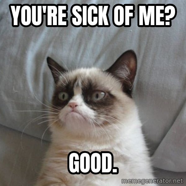 Grumpy cat good meme: You're sick of me? / GOOD.