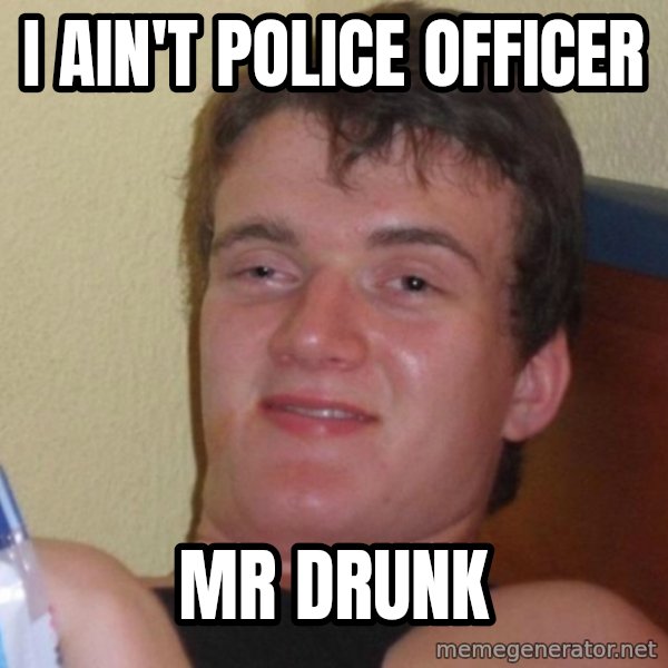 high/drunk guy meme: I AIN'T PoLIcE OFficEr / mr drunk