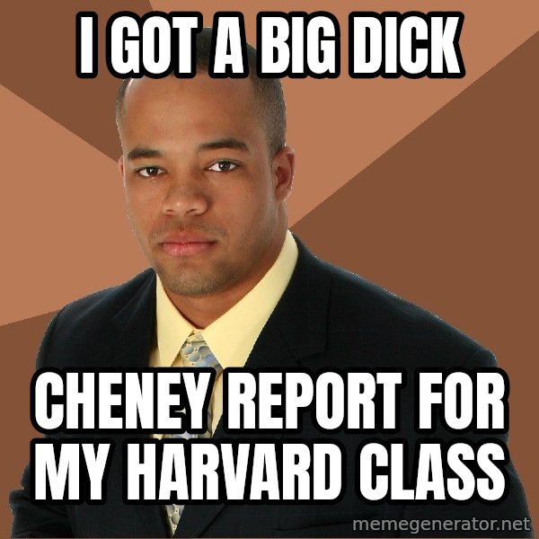 Successful Black Man meme: I got a big dick / cheney report for my harvard class