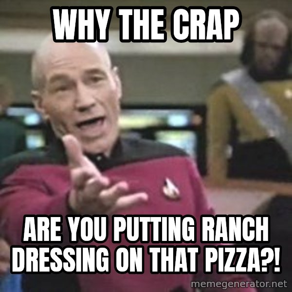 Captain Picard meme: Why the crap / Are you putting ranch dressing on that pizza?!